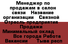 Менеджер по продажам в салон связи › Название организации ­ Связной › Отрасль предприятия ­ Продажи › Минимальный оклад ­ 28 000 - Все города Работа » Вакансии   . Тыва респ.,Ак-Довурак г.